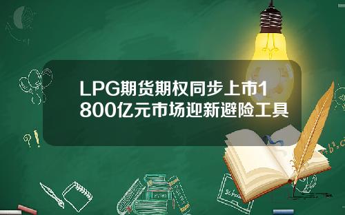 LPG期货期权同步上市1800亿元市场迎新避险工具