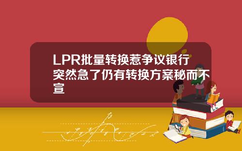 LPR批量转换惹争议银行突然急了仍有转换方案秘而不宣