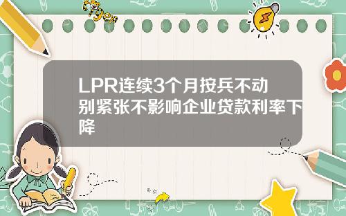 LPR连续3个月按兵不动别紧张不影响企业贷款利率下降