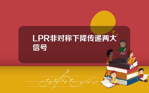 LPR非对称下降传递两大信号