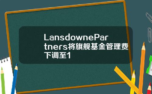 LansdownePartners将旗舰基金管理费下调至1
