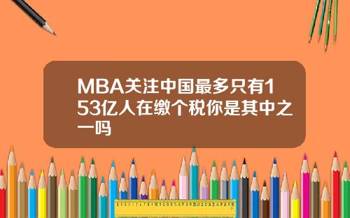 MBA关注中国最多只有153亿人在缴个税你是其中之一吗