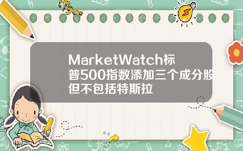 MarketWatch标普500指数添加三个成分股但不包括特斯拉