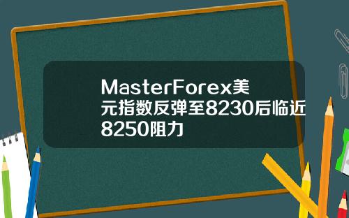 MasterForex美元指数反弹至8230后临近8250阻力