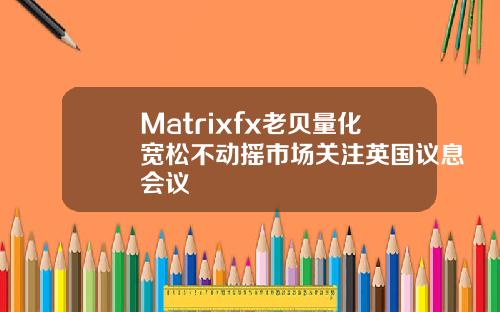 Matrixfx老贝量化宽松不动摇市场关注英国议息会议