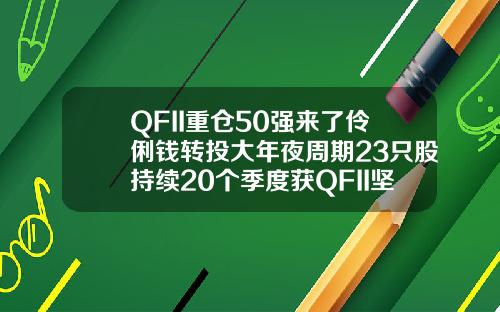 QFII重仓50强来了伶俐钱转投大年夜周期23只股持续20个季度获QFII坚决持有