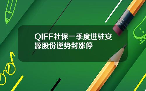 QIFF社保一季度进驻安源股份逆势封涨停