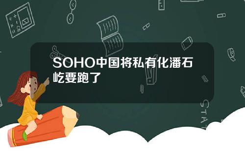 SOHO中国将私有化潘石屹要跑了