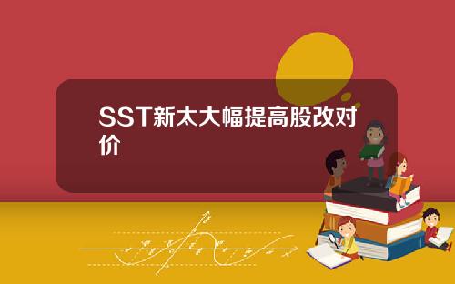 SST新太大幅提高股改对价