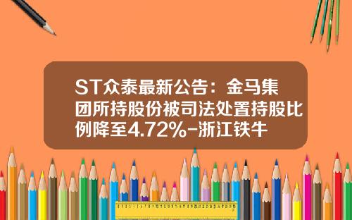 ST众泰最新公告：金马集团所持股份被司法处置持股比例降至4.72%-浙江铁牛汽车车身有限公司