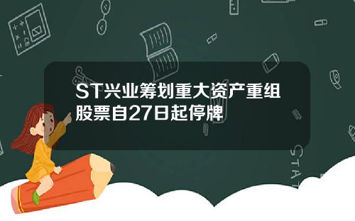 ST兴业筹划重大资产重组股票自27日起停牌