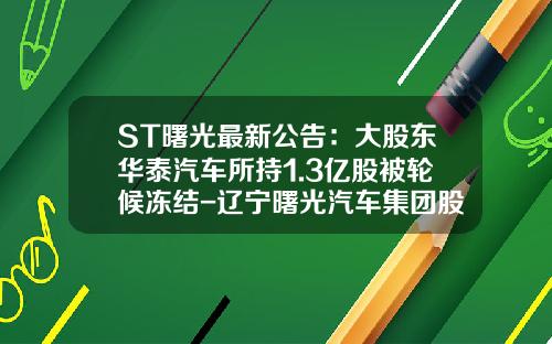 ST曙光最新公告：大股东华泰汽车所持1.3亿股被轮候冻结-辽宁曙光汽车集团股份有限公司
