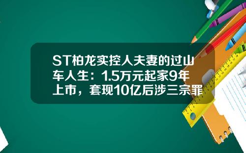 ST柏龙实控人夫妻的过山车人生：1.5万元起家9年上市，套现10亿后涉三宗罪被捕-美国上市公司的实际控制人【新闻】.