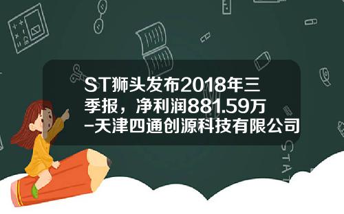 ST狮头发布2018年三季报，净利润881.59万-天津四通创源科技有限公司