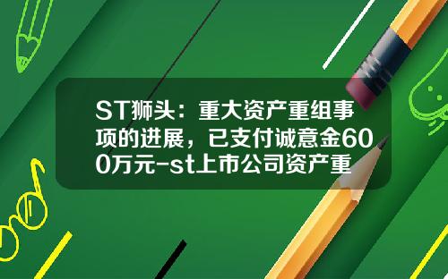 ST狮头：重大资产重组事项的进展，已支付诚意金600万元-st上市公司资产重组