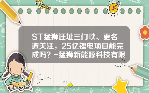 ST猛狮迁址三门峡、更名遭关注，25亿锂电项目能完成吗？-猛狮新能源科技有限公司