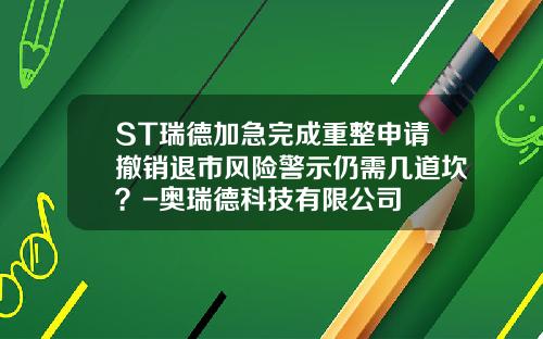 ST瑞德加急完成重整申请撤销退市风险警示仍需几道坎？-奥瑞德科技有限公司