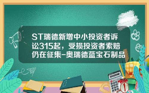 ST瑞德新增中小投资者诉讼315起，受损投资者索赔仍在征集-奥瑞德蓝宝石制品公司