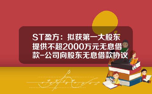 ST盈方：拟获第一大股东提供不超2000万元无息借款-公司向股东无息借款协议