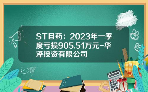 ST目药：2023年一季度亏损905.51万元-华泽投资有限公司