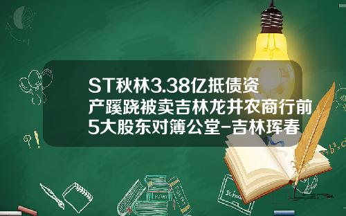 ST秋林3.38亿抵债资产蹊跷被卖吉林龙井农商行前5大股东对簿公堂-吉林珲春上市公司