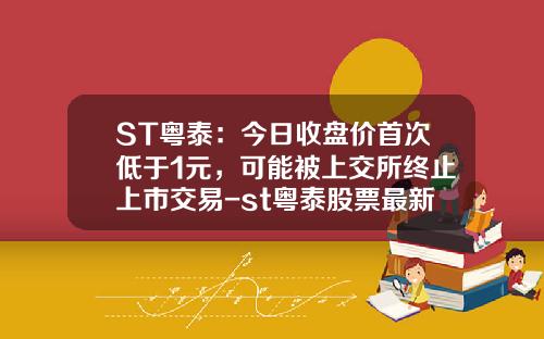 ST粤泰：今日收盘价首次低于1元，可能被上交所终止上市交易-st粤泰股票最新资讯
