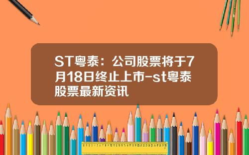 ST粤泰：公司股票将于7月18日终止上市-st粤泰股票最新资讯