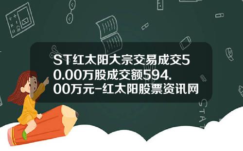 ST红太阳大宗交易成交50.00万股成交额594.00万元-红太阳股票资讯网最新