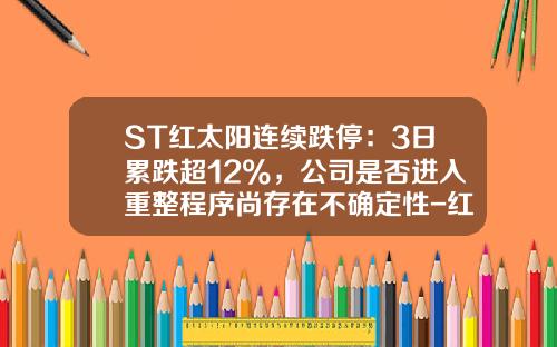 ST红太阳连续跌停：3日累跌超12%，公司是否进入重整程序尚存在不确定性-红太阳股票最新资讯今日