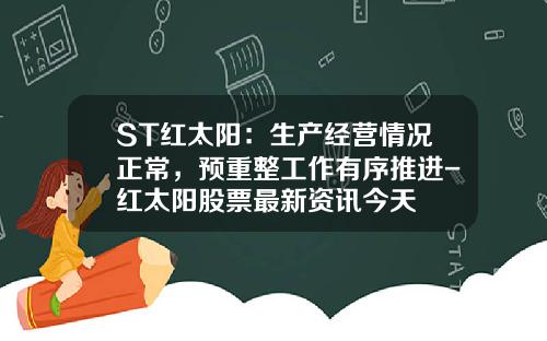 ST红太阳：生产经营情况正常，预重整工作有序推进-红太阳股票最新资讯今天