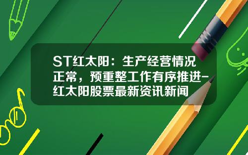 ST红太阳：生产经营情况正常，预重整工作有序推进-红太阳股票最新资讯新闻