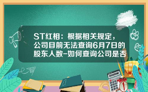 ST红相：根据相关规定，公司目前无法查询6月7日的股东人数-如何查询公司是否属于st公司