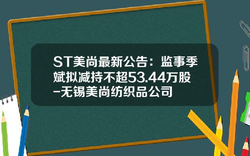 ST美尚最新公告：监事季斌拟减持不超53.44万股-无锡美尚纺织品公司