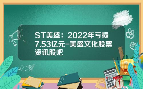ST美盛：2022年亏损7.53亿元-美盛文化股票资讯股吧