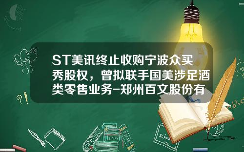 ST美讯终止收购宁波众买秀股权，曾拟联手国美涉足酒类零售业务-郑州百文股份有限公司