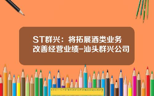 ST群兴：将拓展酒类业务改善经营业绩-汕头群兴公司