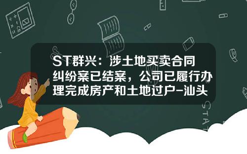 ST群兴：涉土地买卖合同纠纷案已结案，公司已履行办理完成房产和土地过户-汕头群兴公司