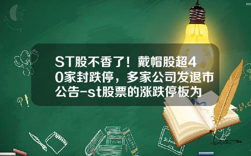 ST股不香了！戴帽股超40家封跌停，多家公司发退市公告-st股票的涨跌停板为上下多少