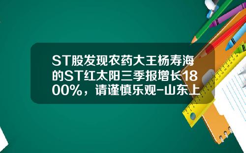 ST股发现农药大王杨寿海的ST红太阳三季报增长1800%，请谨慎乐观-山东上市的农药公司