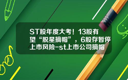 ST股年度大考！13股有望“脱星摘帽”，6股存暂停上市风险-st上市公司摘帽
