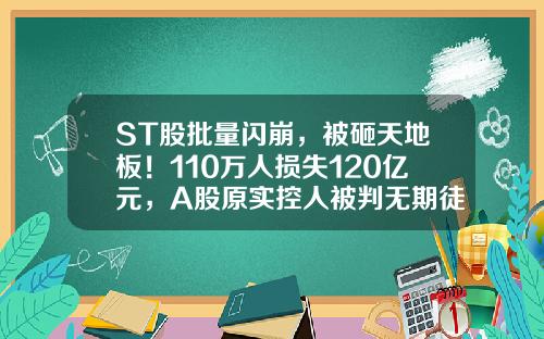 ST股批量闪崩，被砸天地板！110万人损失120亿元，A股原实控人被判无期徒刑-彗球科技最高股价是多少