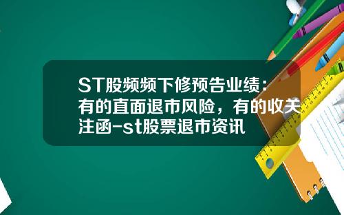 ST股频频下修预告业绩：有的直面退市风险，有的收关注函-st股票退市资讯