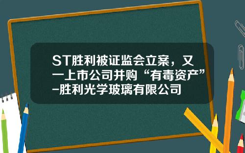 ST胜利被证监会立案，又一上市公司并购“有毒资产”-胜利光学玻璃有限公司