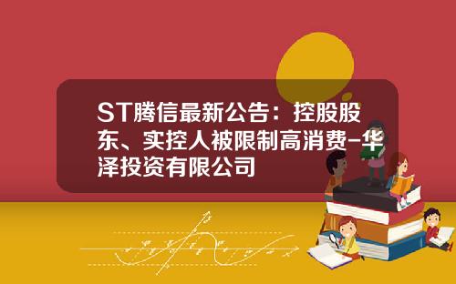 ST腾信最新公告：控股股东、实控人被限制高消费-华泽投资有限公司