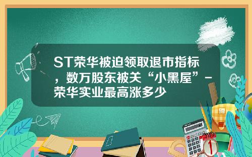 ST荣华被迫领取退市指标，数万股东被关“小黑屋”-荣华实业最高涨多少
