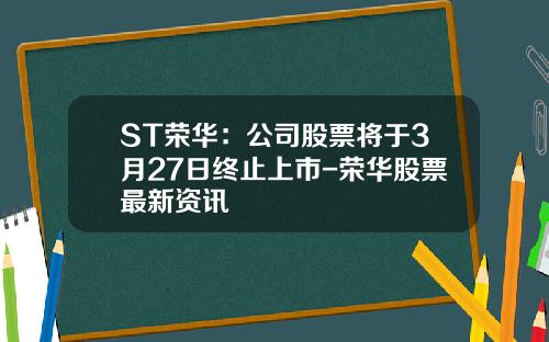 ST荣华：公司股票将于3月27日终止上市-荣华股票最新资讯