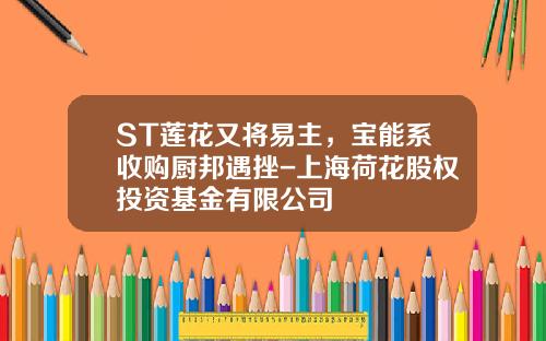 ST莲花又将易主，宝能系收购厨邦遇挫-上海荷花股权投资基金有限公司