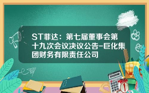 ST菲达：第七届董事会第十九次会议决议公告-巨化集团财务有限责任公司
