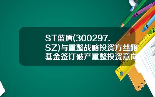ST蓝盾(300297.SZ)与重整战略投资方丝路基金签订破产重整投资意向协议-浙江丝路基金