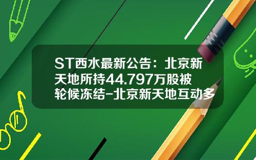 ST西水最新公告：北京新天地所持44.797万股被轮候冻结-北京新天地互动多媒体技术有限公司